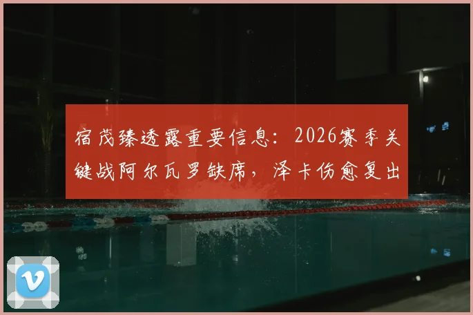 宿茂臻透露重要信息：2026赛季关键战阿尔瓦罗缺席，泽卡伤愈复出可出战，这将对阵容轮换产生多大影响？
