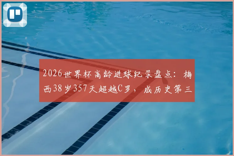 2026世界杯高龄进球纪录盘点:梅西38岁357天超越C罗,成历史第三年长进球球员