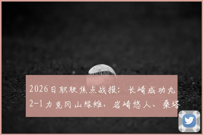 2026日职联焦点战报:长崎成功丸2-1力克冈山绿雉,岩崎悠人、桑塔纳建功,绿雉防线问题凸显