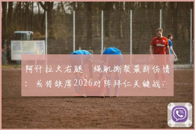 阿什拉夫右腿腘绳肌撕裂最新伤情：或将缺席2026对阵拜仁关键战，详解恢复时间与对巴黎影响