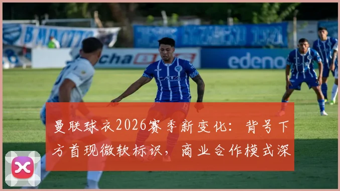 曼联球衣2026赛季新变化：背号下方首现微软标识，商业合作模式深度解读及球迷观点汇总