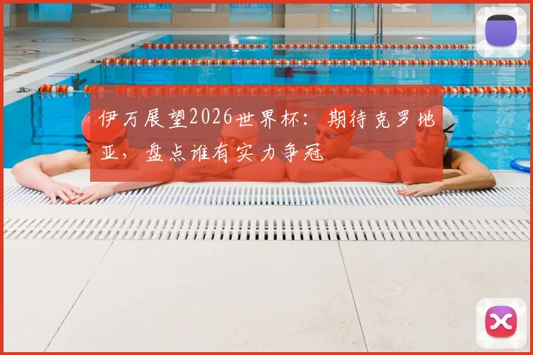 伊万展望2026世界杯:期待克罗地亚,盘点谁有实力争冠
