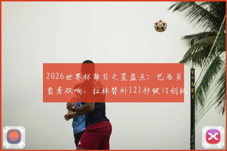 2026世界杯每日之星盘点：巴洛贡首秀双响，拉林替补121秒破门创纪录，附精彩进球视频集锦