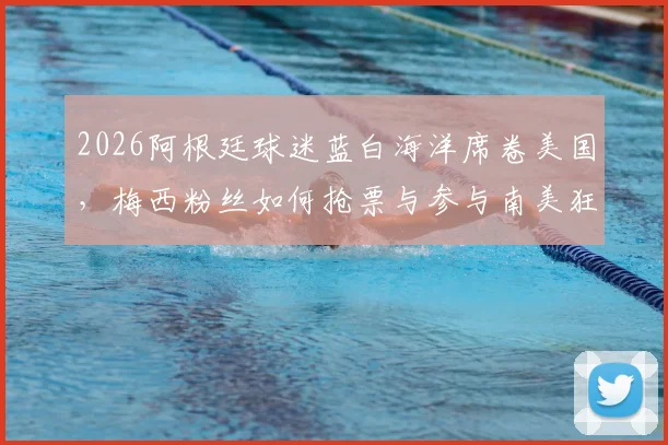 2026阿根廷球迷蓝白海洋席卷美国，梅西粉丝如何抢票与参与南美狂欢节全攻略
