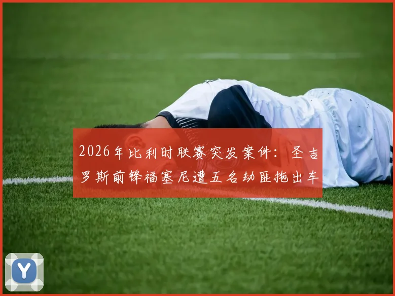 2026年比利时联赛突发案件：圣吉罗斯前锋福塞尼遭五名劫匪拖出车外洗劫，球员损失与案件追踪