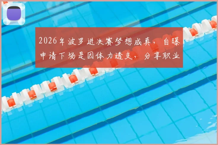 2026年波罗进决赛梦想成真，自曝申请下场是因体力透支，分享职业球员赛后恢复关键步骤
