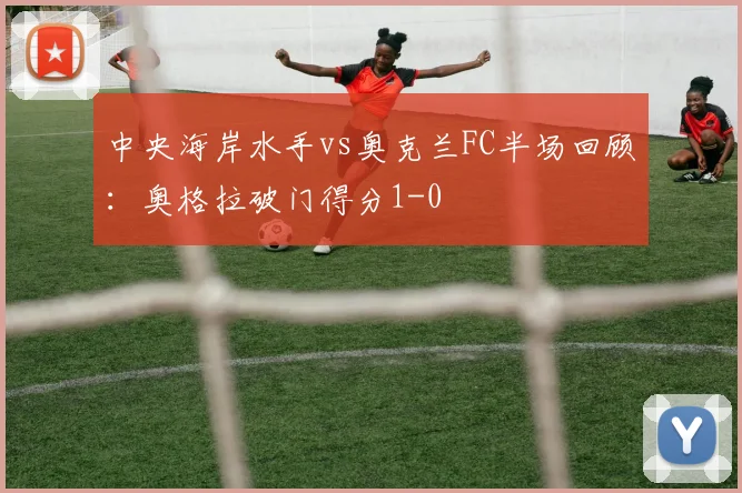 中央海岸水手vs奥克兰FC半场回顾：奥格拉破门得分1-0