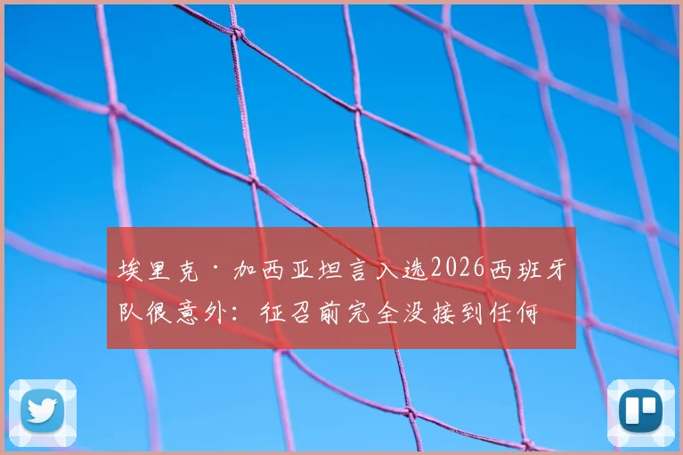 埃里克·加西亚坦言入选2026西班牙队很意外：征召前完全没接到任何通知