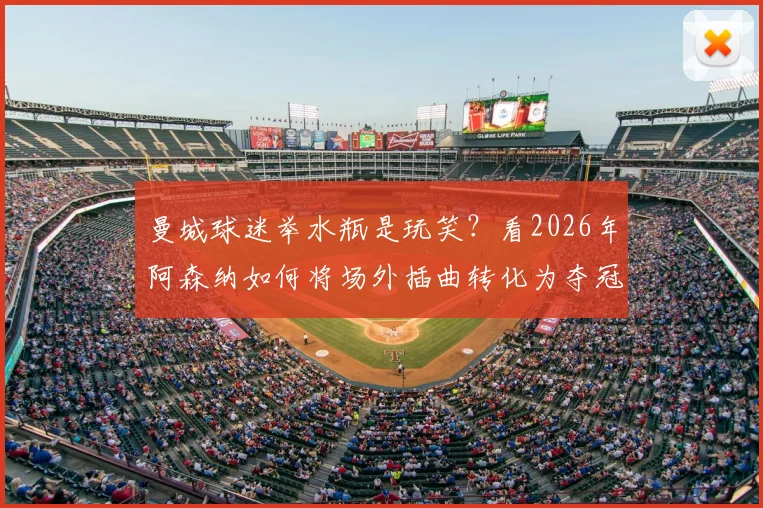 曼城球迷举水瓶是玩笑？看2026年阿森纳如何将场外插曲转化为夺冠动力