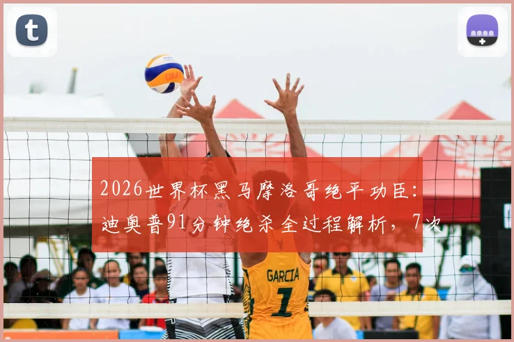 2026世界杯黑马摩洛哥绝平功臣：迪奥普91分钟绝杀全过程解析，7次解围奠定防线