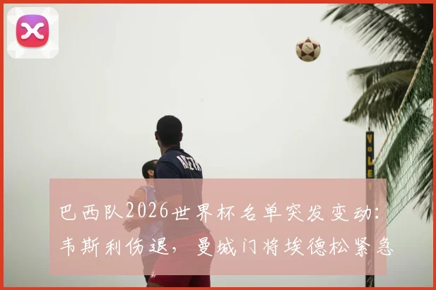 巴西队2026世界杯名单突发变动：韦斯利伤退，曼城门将埃德松紧急入替原因解析
