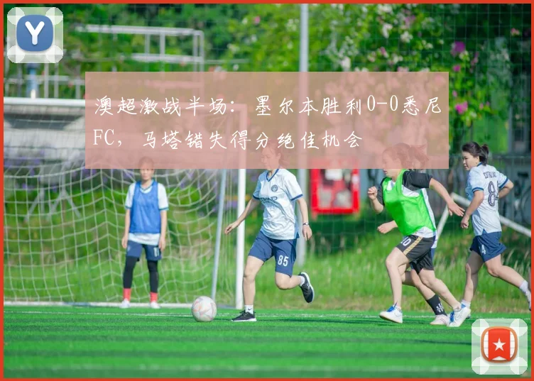 澳超激战半场：墨尔本胜利0-0悉尼FC，马塔错失得分绝佳机会