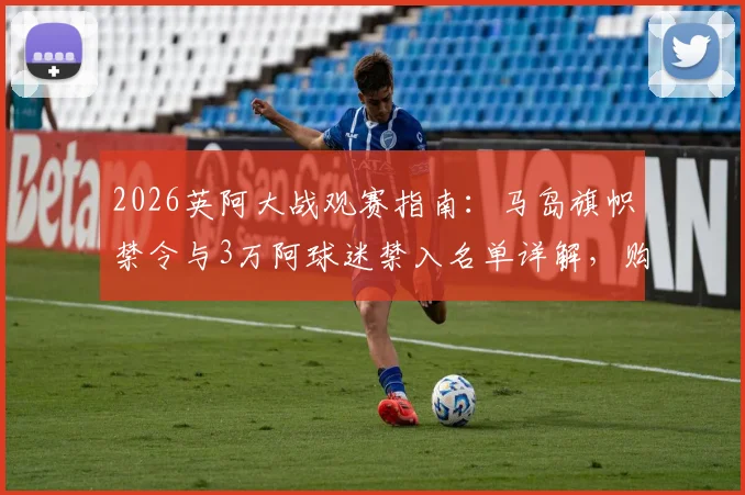 2026英阿大战观赛指南：马岛旗帜禁令与3万阿球迷禁入名单详解，购票与观赛规则须知