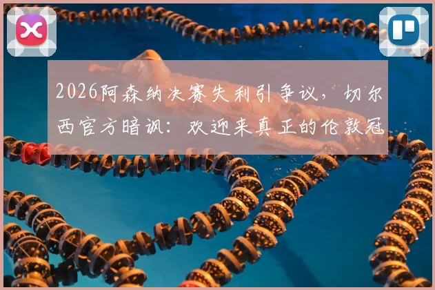 2026阿森纳决赛失利引争议，切尔西官方暗讽：欢迎来真正的伦敦冠军之家参观