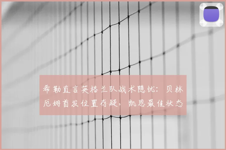 希勒直言英格兰队战术隐忧：贝林厄姆首发位置存疑，凯恩最佳状态或受影响