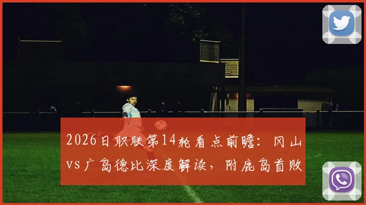 2026日职联第14轮看点前瞻：冈山vs广岛德比深度解读，附鹿岛首败后走势分析与最新积分榜