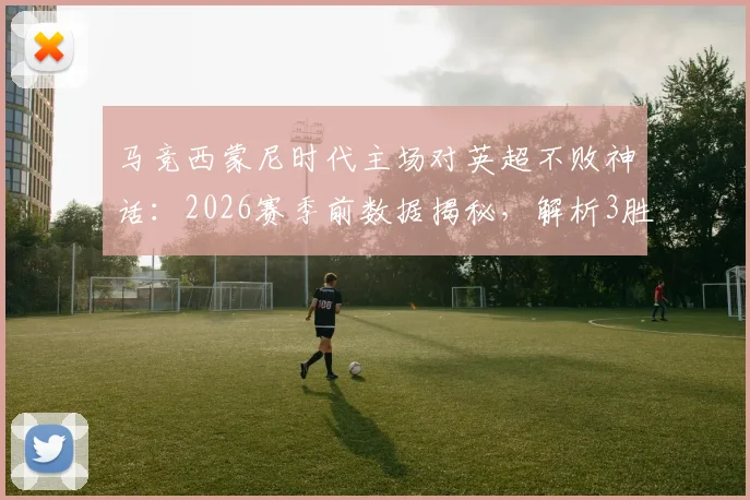 马竞西蒙尼时代主场对英超不败神话：2026赛季前数据揭秘，解析3胜4平背后的战术密码