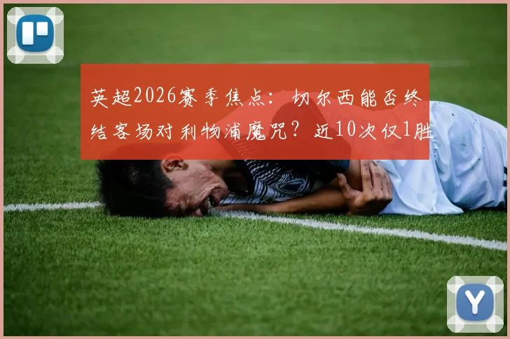 英超2026赛季焦点：切尔西能否终结客场对利物浦魔咒？近10次仅1胜战绩深度解读