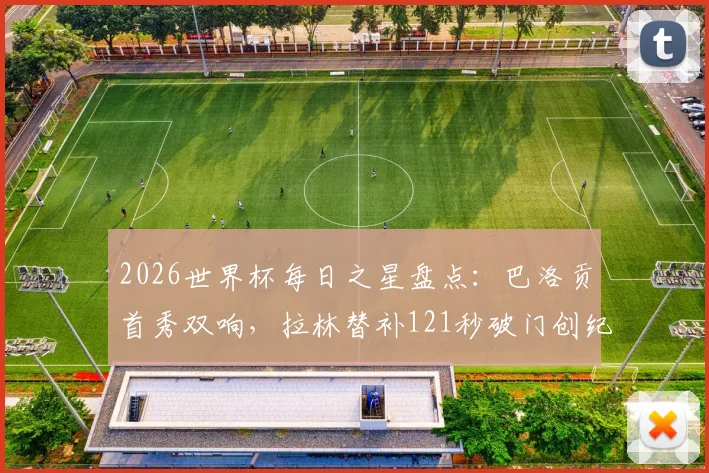 2026世界杯每日之星盘点：巴洛贡首秀双响，拉林替补121秒破门创纪录，附精彩进球视频集锦