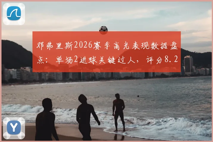 邓弗里斯2026赛季高光表现数据盘点：单场2进球关键过人，评分8.2分彰显飞翼价值
