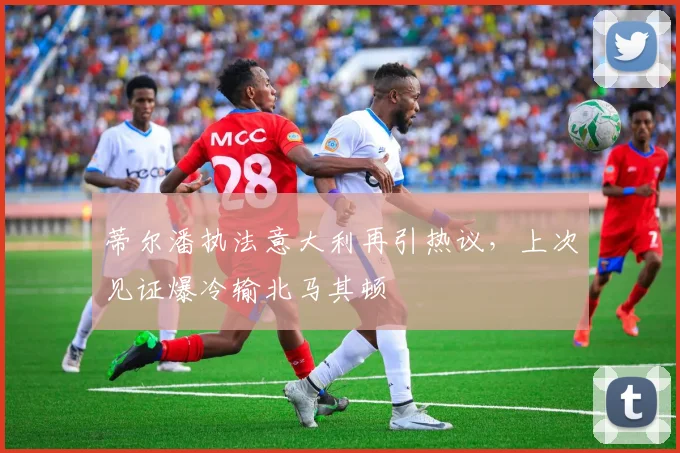 蒂尔潘执法意大利再引热议,上次见证爆冷输北马其顿