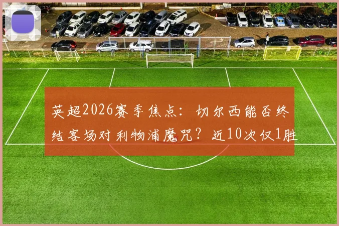 英超2026赛季焦点：切尔西能否终结客场对利物浦魔咒？近10次仅1胜战绩深度解读