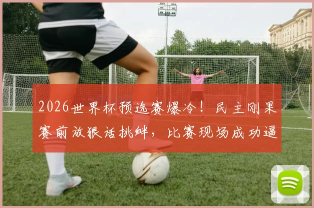 2026世界杯预选赛爆冷！民主刚果赛前放狠话挑衅，比赛现场成功逼平葡萄牙队内幕解析