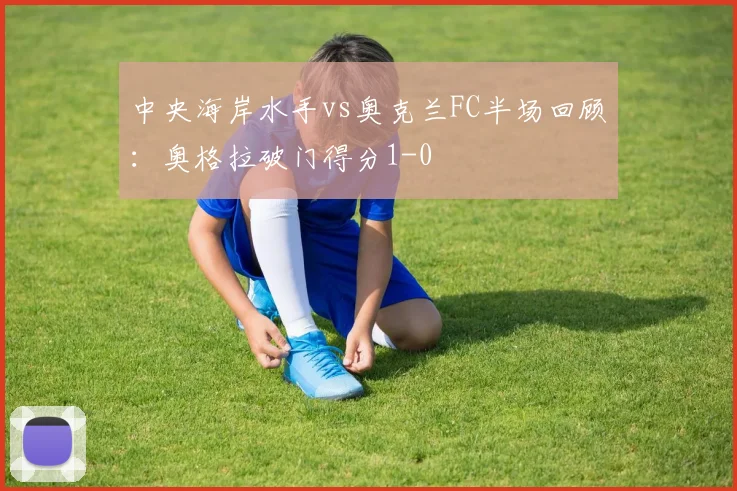 中央海岸水手vs奥克兰FC半场回顾:奥格拉破门得分1-0