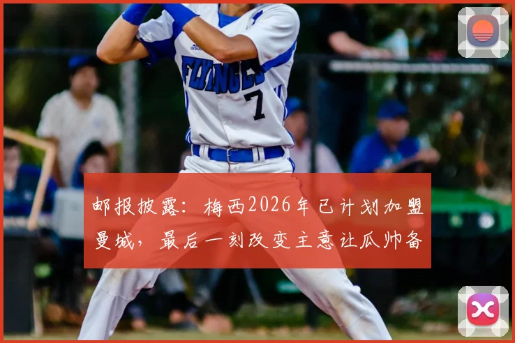 邮报披露:梅西2026年已计划加盟曼城,最后一刻改变主意让瓜帅备受打击