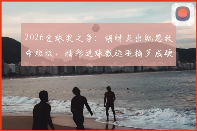 2026金球奖之争：胡特点出凯恩致命短板，精彩进球数远逊梅罗成硬伤