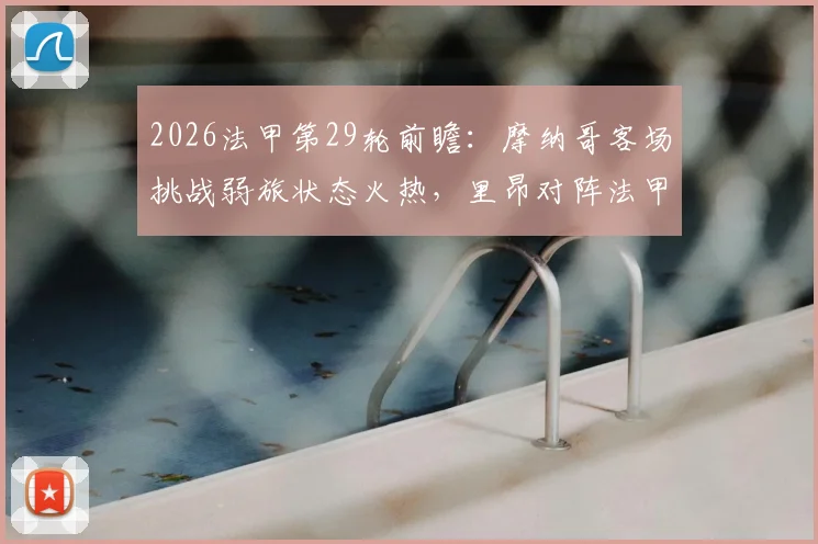 2026法甲第29轮前瞻：摩纳哥客场挑战弱旅状态火热，里昂对阵法甲豪门比赛推迟至何时？附最新积分榜与直播观赛指南