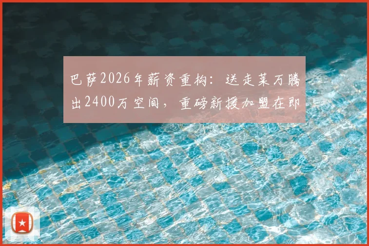 巴萨2026年薪资重构：送走莱万腾出2400万空间，重磅新援加盟在即