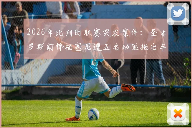 2026年比利时联赛突发案件:圣吉罗斯前锋福塞尼遭五名劫匪拖出车外洗劫,球员损失与案件追踪