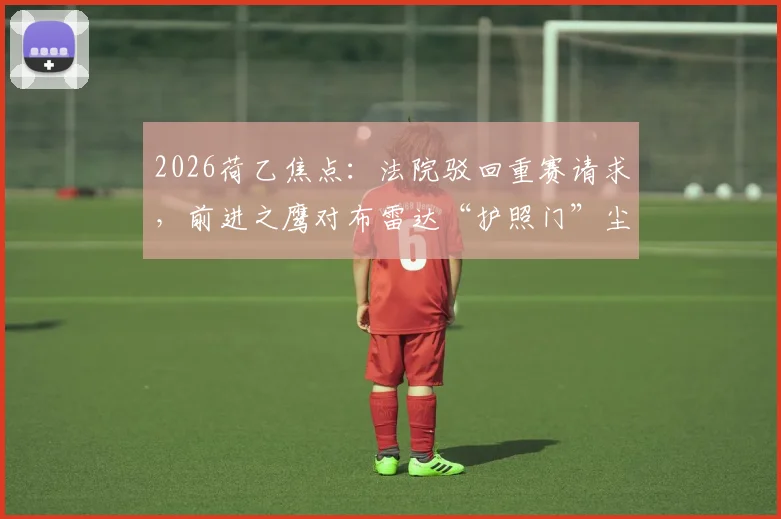 2026荷乙焦点:法院驳回重赛请求,前进之鹰对布雷达“护照门”尘埃落定