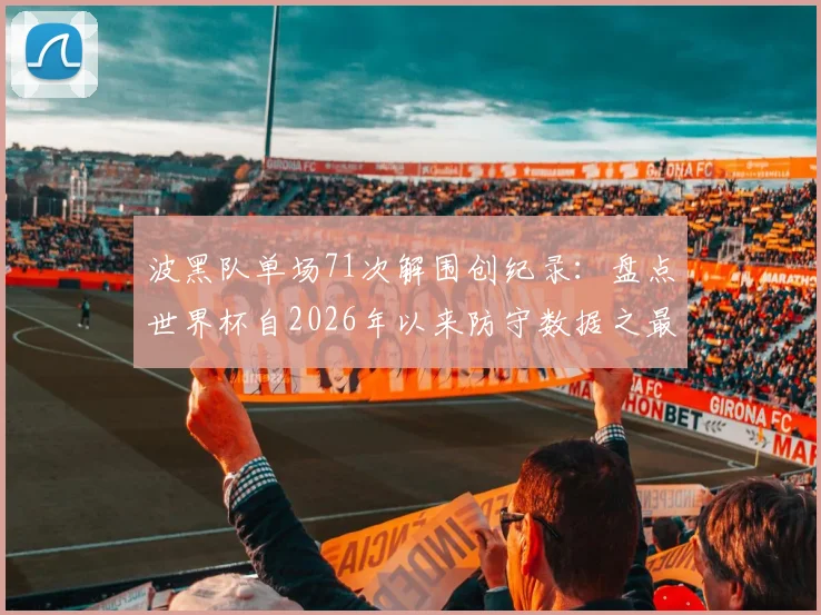 波黑队单场71次解围创纪录：盘点世界杯自2026年以来防守数据之最与战术启示