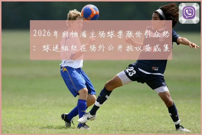 2026年利物浦主场球票涨价引众怒：球迷组织在场外公开抗议芬威集团，附传单内容与事件深度解读