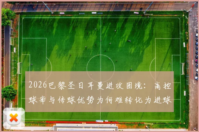 2026巴黎圣日耳曼进攻困境：高控球率与传球优势为何难转化为进球？深度解析得势不得分现象