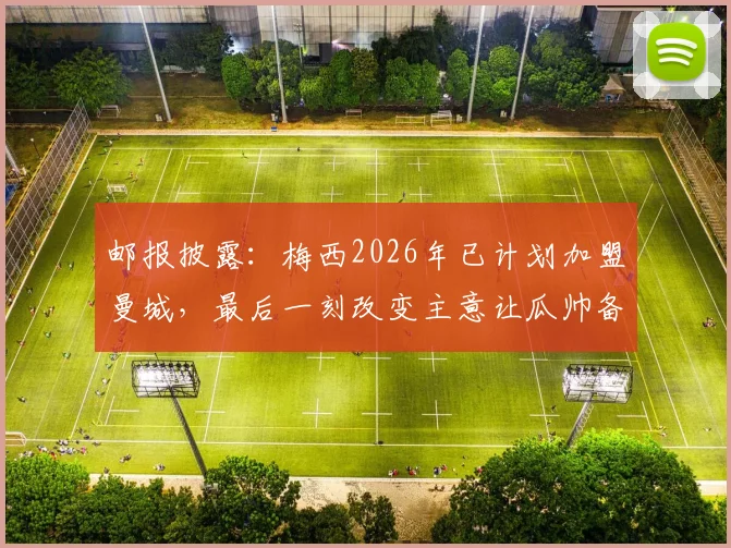 邮报披露：梅西2026年已计划加盟曼城，最后一刻改变主意让瓜帅备受打击