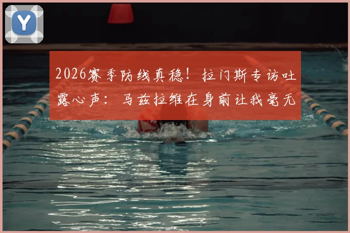 2026赛季防线真稳！拉门斯专访吐露心声：马兹拉维在身前让我毫无顾虑，与海文的搭档效果出众