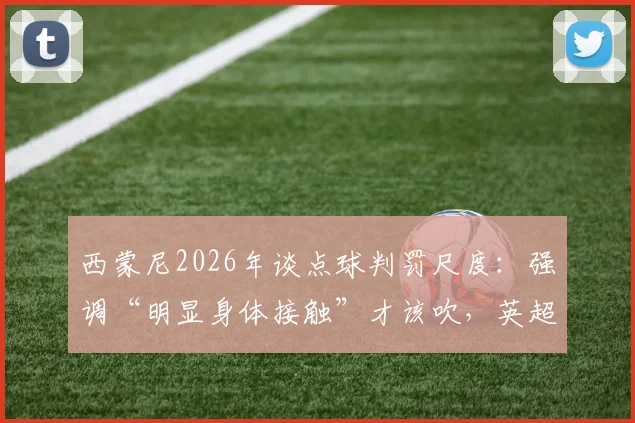 西蒙尼2026年谈点球判罚尺度：强调“明显身体接触”才该吹，英超西甲标准引热议，并关心阿尔瓦雷斯伤势
