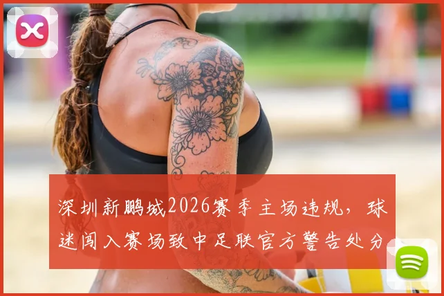 深圳新鹏城2026赛季主场违规，球迷闯入赛场致中足联官方警告处分