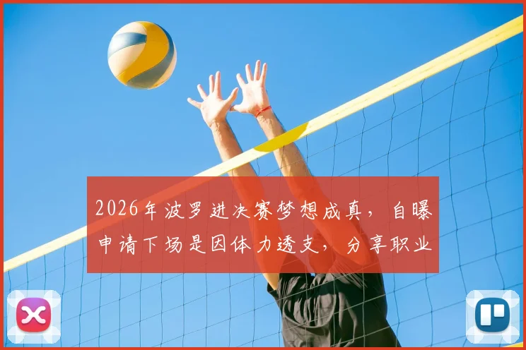 2026年波罗进决赛梦想成真，自曝申请下场是因体力透支，分享职业球员赛后恢复关键步骤