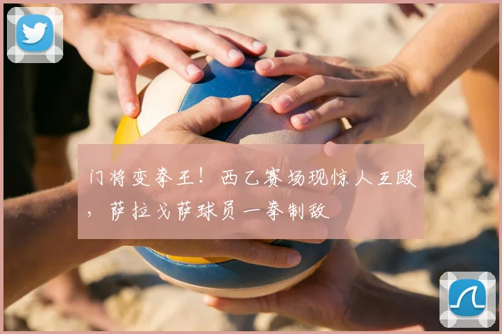 门将变拳王！西乙赛场现惊人互殴，萨拉戈萨球员一拳制敌