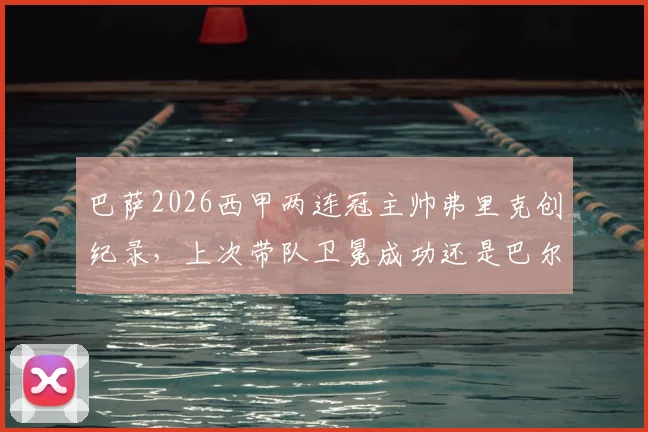 巴萨2026西甲两连冠主帅弗里克创纪录，上次带队卫冕成功还是巴尔韦德时代